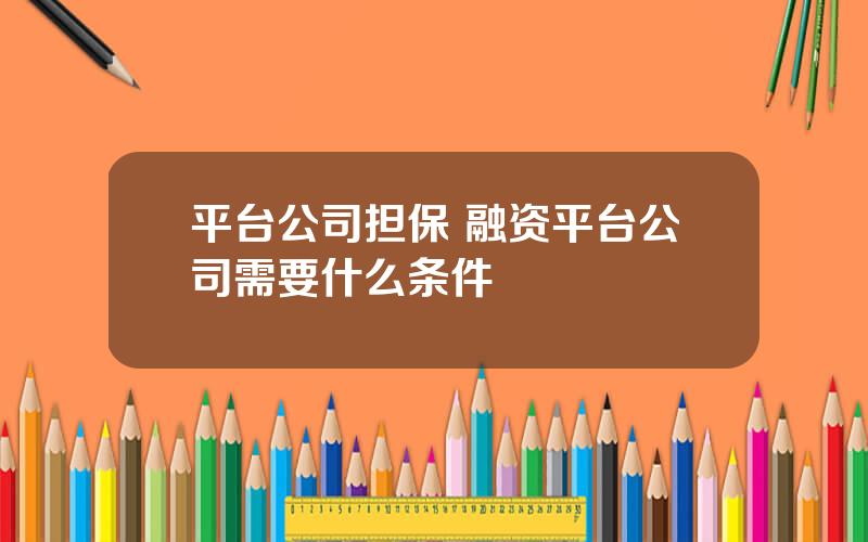 平台公司担保 融资平台公司需要什么条件